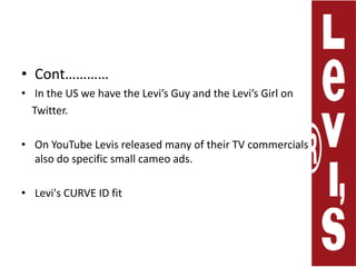 Cont………… In the US we have the Levi’s Guy and the Levi’s Girl on     Twitter.On YouTube Levis released many of their TV commercials and also do specific small cameo ads.Levi's CURVE ID fit 
