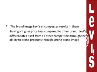 The brand image Levi’s encompasses results in them       having a higher pricetags compared to other brand Levi’s      differentiates itselffrom all other competitors through the ability to brand products through strong brand image
