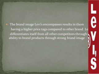 The brand image Levi’s encompasses results in them
  having a higher price tags compared to other brand Levi’s
  differentiates itself from all other competitors through the
 ability to brand products through strong brand image
 