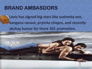 BRAND AMBASDORS
 Levis has signed big stars like sushmita sen,
 kangana ranaut, pryinka chopra, and recently
 akshay kumar for there 501 promotion.
 