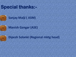 Special thanks:-

   Sanjay Malji ( ASM)

   Manish Gangar (ASE)

   Dipesh Solanki (Regional mktg head)
 