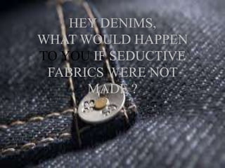 HEY DENIMS, 
WHAT WOULD HAPPEN 
TO YOU IF SEDUCTIVE 
FABRICS WERE NOT 
MADE ? 
 