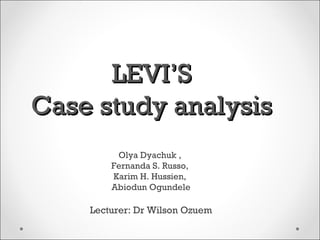 LEVI’S
Case study analysis
         Olya Dyachuk ,
        Fernanda S. Russo,
        Karim H. Hussien,
        Abiodun Ogundele

    Lecturer: Dr Wilson Ozuem
 