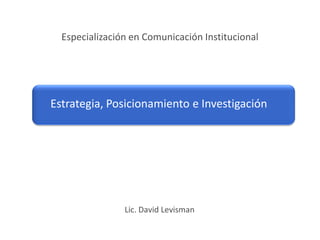 Especialización en Comunicación Institucional




Estrategia, Posicionamiento e Investigación




                Lic. David Levisman
 