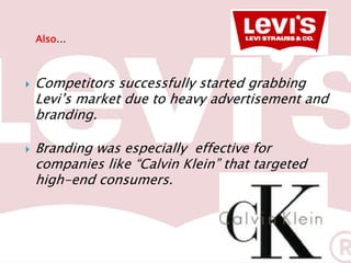 Also…



   Competitors successfully started grabbing
    Levi’s market due to heavy advertisement and
    branding.

   Branding was especially effective for
    companies like “Calvin Klein” that targeted
    high-end consumers.
 