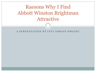Raesons Why I Find
Abbott Winston Brightman
        Attractive

A PERSENTATION BY LEVI ADRIAN WRIGHT
 