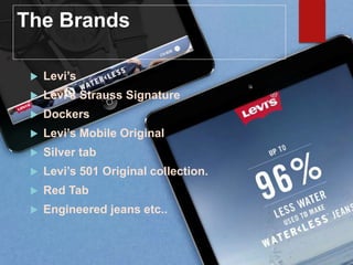 The Brands
 Levi’s
 Levi’s Strauss Signature
 Dockers
 Levi’s Mobile Original
 Silver tab
 Levi’s 501 Original collection.
 Red Tab
 Engineered jeans etc..
 