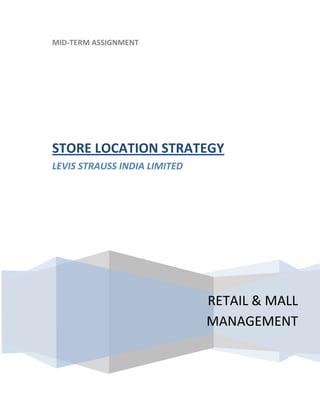 MID-TERM ASSIGNMENT




STORE LOCATION STRATEGY
LEVIS STRAUSS INDIA LIMITED




                              RETAIL & MALL
                              MANAGEMENT
 