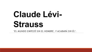Claude Lévi-
Strauss
"EL MUNDO EMPEZÓ SIN EL HOMBRE, Y ACABARÁ SIN ÉL".
 