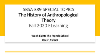 SBSA 389 SPECIAL TOPICS
The History of Anthropological
Theory
Fall 2020 ELearning
Week Eight: The French School
Dec 7, 9 2020
 