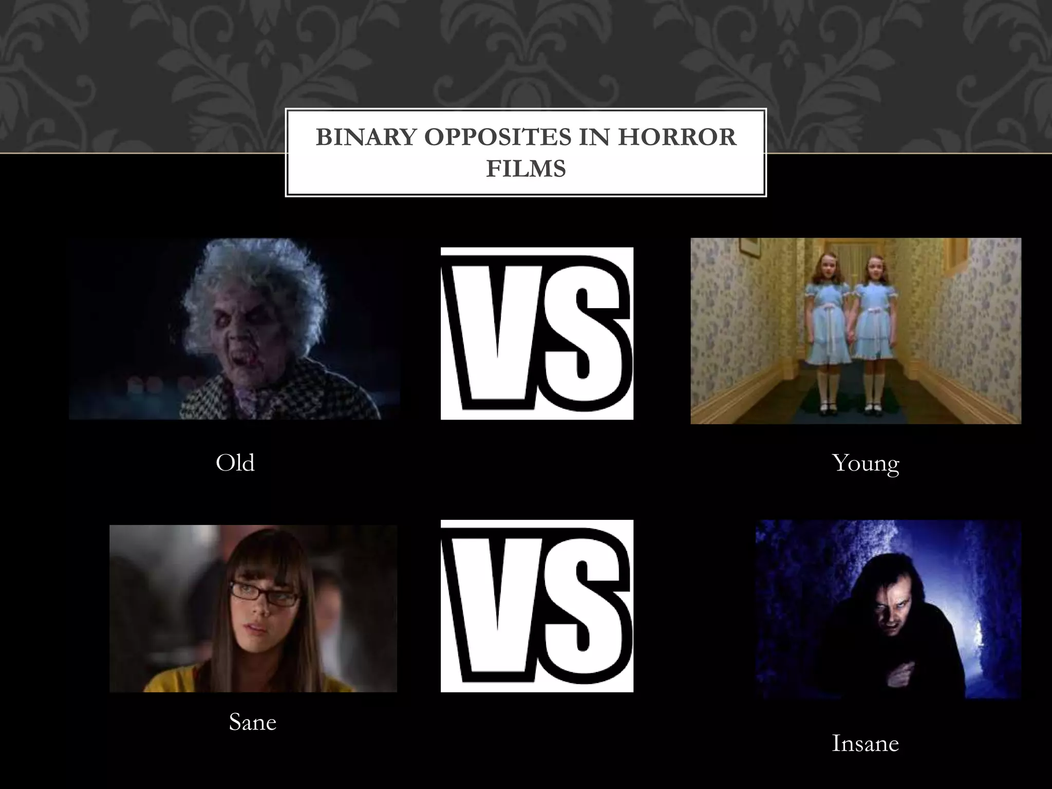 BINARY OPPOSITES IN HORROR
FILMS
Old Young
Insane
Sane