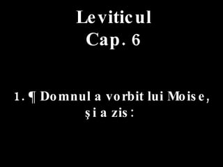 Leviticul Cap. 6 1. ¶ Domnul a vorbit lui Moise,  şi a zis:  