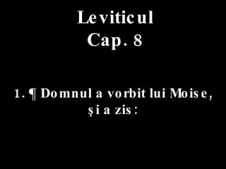 Leviticul Cap. 8 1. ¶ Domnul a vorbit lui Moise,  şi a zis: 