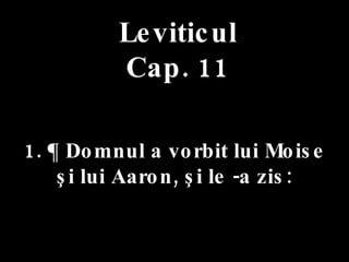 Leviticul Cap. 11 1. ¶ Domnul a vorbit lui Moise  şi lui Aaron, şi le -a zis: 