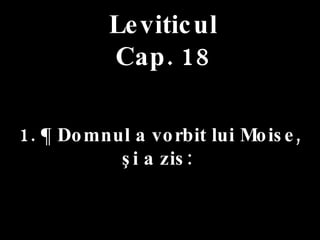 Leviticul Cap. 18 1. ¶ Domnul a vorbit lui Moise,  şi a zis:  