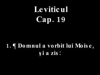 Leviticul Cap. 19 1. ¶ Domnul a vorbit lui Moise,  şi a zis: 