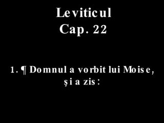 Leviticul Cap. 22 1. ¶ Domnul a vorbit lui Moise,  şi a zis: 