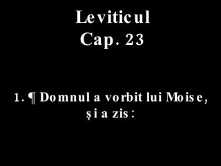 Leviticul Cap. 23 1. ¶ Domnul a vorbit lui Moise,  şi a zis: 
