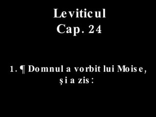 Leviticul Cap. 24 1. ¶ Domnul a vorbit lui Moise,  şi a zis:  