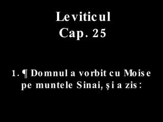 Leviticul Cap. 25 1. ¶ Domnul a vorbit cu Moise  pe muntele Sinai, şi a zis: 