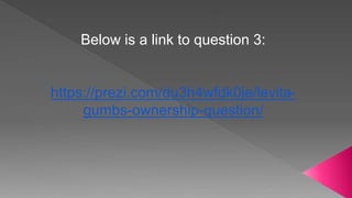 Below is a link to question 3:
https://prezi.com/du3h4wfdk0je/levita-
gumbs-ownership-question/
 