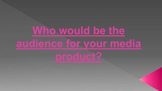 Who would be the
audience for your media
product?
 