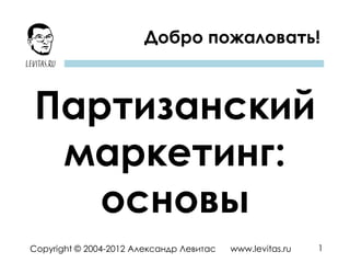 1Copyright © 2004-2012 Александр Левитас www.levitas.ru
Добро пожаловать!
Партизанский
маркетинг:
основы
 