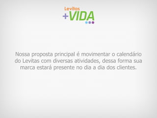 Nossa proposta principal é movimentar o calendário
do Levitas com diversas atividades, dessa forma sua
  marca estará presente no dia a dia dos clientes.
 