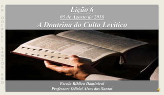 Lição 6
05 de Agosto de 2018
A Doutrina do Culto Levítico
Escola Bíblica Dominical
Professor: Odirlei Alves dos Santos
P
R
O
D
I
R
L
E
I
S
A
N
T
O
S
E
B
D
 