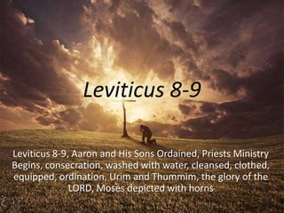 Leviticus 8-9
Leviticus 8-9, Aaron and His Sons Ordained, Priests Ministry
Begins, consecration, washed with water, cleansed, clothed,
equipped, ordination, Urim and Thummim, the glory of the
LORD, Moses depicted with horns
 