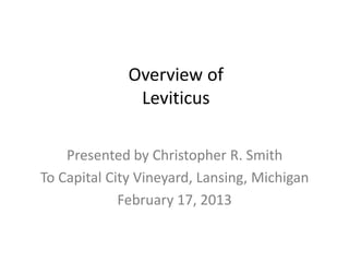 Overview of
               Leviticus

    Presented by Christopher R. Smith
To Capital City Vineyard, Lansing, Michigan
             February 17, 2013
 