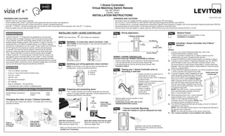 NOTES:
•	 If using a non-Leviton Programmer/Remote, refer to the
Programmer/Remote instruction sheet.
•	 1-scene controllers included into a Z-Wave®
network must be
updated after you have included all other devices.
•	 If using the VRCPG's Install Checklist feature, go directly to Step C.
A)	 If using a Leviton Z-Wave®
Programmer/Remote, Cat. No. VRCPG,
press the Menu button and scroll down to System Setup. Press
the center button to select System Setup Menu. Choose Advanced
Settings. Press the center button to select Network. Press the center
button to <Include Node>.
B)	 If using VRCPG Programmer/Remote, you will be prompted to place
1-scene controller into programming mode.
C)	 To access Program mode, engage the air-gap
switch by gently pressing the top of the push
pad until the bottom lifts completely out of the
frame and a click is heard (refer to figure).
Wait 5 seconds and then press the push pad
back into the frame and hold push pad until
the LED turns Amber. Release the push pad
and the LED should blink Amber. You are now
in Programming mode.
	 NOTE: If the LED on the 1-scene controller
turns solid Red while including, there has
been a communication error.
D)	 While standing close to the 1-scene controller
(approximately 2-5 ft.), press the center
button on the Programmer/Remote to
<Include> device in the network. NOTE: Only
one device may be included at any time.
E)	 The VRCPG Programmer/Remote will assign a Home ID, Node ID,
and Name for this device.
	 NOTE: This information will be stored in the Programmer/Remote to
be used for future reference.
	 NOTE: You may edit the name of this device at this time.
F)	 The 1-scene controller is now installed in the network.
WARNINGS AND CAUTIONS:
•	 ON/OFF LED for 2-way status reporting.
•	 To be installed and/or used in accordance with appropriate electrical codes and regulations.
•	 If you are unsure about any part of these instructions, consult a qualified electrician.
•	 Vizia RF +TM
VRCS1 1-Scene Controller does not control the load, but provides remote operation with Vizia RF +TM
switches.
•	 Recommended minimum wall box depth is 2-1/2".
WARNINGS AND CAUTIONS:
•   No traveler wires are needed. Remote controls via radio frequency (RF) technology.
•	 Can call one (1) scene ON/OFF or area ON/OFF with advanced Programmer/Remote (see VRCPG).
•	 For a complete set-up, a controller supporting the advanced Z-Wave® scene features is needed, such as the advanced Programming Remote (VRCPG).
•	 Disconnect power at circuit breaker or fuse when servicing, installing or removing fixture.
•	 Use this device only with copper or copper clad wire. With aluminum wire use only devices marked CO/ALR or CU/AL.
1-Scene Controller/
Virtual Matching Switch Remote
Cat. No. VRCS1
120VAC, 60Hz
Installation Instructions
DI-000-VRCS1-02B
Tools needed to install your 1-Scene Controller
Slotted/Phillips Screwdriver	 Electrical Tape	 Pliers	 	
Pencil	 	 	 Cutters	 	 Ruler
Changing the color of your 1-Scene Controller:
Your device may include color options. To change color of the face,
proceed as follows:
Line up tabs
and press in
sides one at a
time to attach
Push in
side at tab
to release
INSTALLING YOUR 1-SCENE CONTROLLER
NOTE: Use check boxes           when Steps are completed.
WARNING: TO AVOID FIRE, SHOCK OR DEATH; TURN
OFF POWER at circuit breaker or fuse and test that power is off
before wiring!
Step 1
Step 3 Preparing and connecting wires:
This 1-scene controller can be wired using side wire terminal
screws or through backwire openings. Choose appropriate wire
stripping specifications accordingly.
•	 Make sure that the ends of the wires from the wall box are	
straight (cut if necessary).
5/8"
(1.6 cm)
Strip Gage
(measure bare
wire here)Cut
(if necessary)
Side Wire Connection
Side wire terminals accept #14
AWG solid wire copper only.
Back Wire (either hole may be used)
Back wire openings use #14-12 AWG
solid wire copper only.
WIRING 1-SCENE CONTROLLER:
Connect wires per WIRING DIAGRAM as follows:
•	 Green or bare copper wire in wall box to Green terminal screw.
•	 Line Hot wall box wire to terminal screw marked "BK".
•	 Line Neutral wall box wire to terminal screw marked "WH".
•	 Proceed to Step 5.
•	 Position all wires to provide room in
outlet wall box for device.
•	 Ensure that the word “TOP” is facing up
on device strap.
•	 Partially screw in mounting screws in
wall box mounting holes.
	 NOTE: Dress wires
with a bend as
shown in diagram
in order to relieve
stress when
mounting device.
•	 Restore power at circuit breaker or fuse.
•	 LED should turn ON.
	 If LED does not turn ON, refer to the
TROUBLESHOOTING section.
Testing your 1-Scene Controller prior to
mounting in wall box:
Step 5
Gently press top
of push pad
Wiring Application:
Hot (Black)
Neutral (White)
Line
120VAC, 60Hz
BKWH
Green
Ground
1-Scene Controller
Step 4
2
3
1
2
1. 	Line (Hot)
2. 	Neutral
3. 	Ground
Identifying your wiring application (most common):
NOTE: If the wiring in your wall box does not resemble this
configuration, consult a qualified electrician.
Step 2
INTRODUCTION
Leviton’s Vizia RF +TM
components are designed to communicate
with each other via Radio Frequency (RF) to provide remote control
of your lighting. Using RF technology allows Leviton to provide the
greatest signal integrity possible. Each module in Leviton’s Vizia RF +TM
component line is a Z-Wave®
enabled device. In a Z-Wave®
network,
each device is designed to act as a router. These routers will re-transmit
the RF signal from one device to another until the intended device
is reached. This ensures that the signal is received by its intended
device by routing the signal around obstacles and radio dead spots.
This 1-Scene controller is meant to control special scene enabled
Z-Wave®
products. To control groups of devices that are mixed or do
not support scene command class use the Leviton 1-Zone Controller
(VRCZ1). Setting up this device requires specific advanced controller
functionalities, your controller must be able to associate device to groups
and must be able to control the scene controller configuration commands
such as the advanced Programming Remote (VRCPG).
•	 This is a Z-Wave®
Controller
• 	 3-way or 4-way control without traveler wires
• 	 Can call 1 scene
• 	 ON/OFF LED
• 	 Two way communication
• 	 RF reliability
• 	 Ease of installation – No new wiring
• 	 Compatible with other Z-Wave®
enabled devices
FEATURES
Including 1-Scene Controller into Z-Wave®
Network:
Step 8
Restore Power:
Restore power at circuit breaker or fuse.
Installation is complete.
1-Scene Controller Mounting:
TURN OFF POWER AT CIRCUIT BREAKER OR FUSE.
Step 6
Installation may now be completed by
tightening mounting screws into wall box.
Attach wallplate.
Step 7
 