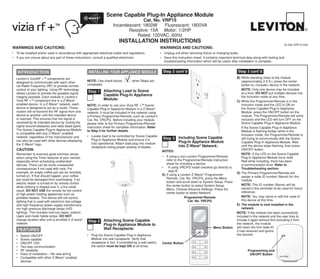 Scene Capable Plug-In Appliance Module
Cat. No. VRP15
Incandescent: 1800W Fluorescent: 1800VA
Resistive: 15A Motor: 1/2HP
Rated: 120VAC, 60Hz
Installation Instructions
DI-000-VRP15-02A
INTRODUCTION
Leviton’s ViziaRF +TM
components are
designed to communicate with each other
via Radio Frequency (RF) to provide remote
control of your lighting. Using RF technology
allows Leviton to provide the greatest signal
integrity possible. Each module in Leviton’s
Vizia RF +TM
component line is a Z-Wave®
enabled device. In a Z-Wave®
network, each
device is designed to act as a router. These
routers will re-transmit the RF signal from one
device to another until the intended device
is reached. This ensures that the signal is
received by its intended device by routing the
signal around obstacles and radio dead spots.
The Scene Capable Plug-in Appliance Module
is compatible with any Z-Wave®
enabled
network, regardless of the manufacturer and
can also be used with other devices displaying
the Z-Wave®
logo.
CAUTION:
Remember to exercise good common sense
when using the Timer features of your remote,
especially when scheduling unattended
devices. There can be some unexpected
consequences if not used with care. For
example, an empty coffee pot can be remotely
turned on. If that should happen, your coffee
pot could be damaged from overheating. If an
electric heater is turned on by remote control
while clothing is draped over it, a fire could
result. DO NOT USE the remote for the control
of high power heating appliances such as
portable heaters. This device will not control
lighting that is used with electronic low-voltage
and high frequency power supply transformers,
nor high pressure discharge lamps (HID
lighting). This includes mercury-vapor, sodium
vapor and metal halide lamps. DO NOT
change location after unit is enrolled in Z-wave®
network.
NOTES:
•	 If using a non-Leviton Programmer/Remote,
refer to the Programmer/Remote instruction
sheet for including a device.
•	 If using VRCPG install checklist go directly to
step B.
A)	If using a Leviton Z-Wave®
Programmer/
Remote, Cat. No. VRCPG, press the Menu
button and scroll down to System Setup. Press
the center button to select System Setup
Menu. Choose Advance Settings. Press the
center button to select Network.
Including Scene Capable
Plug-In Appliance Module
into Z-Wave®
Network:
Step 3
Attaching Scene Capable
Plug-In Appliance Module to
Wall Receptacle:
Step 2
•	 Plug the Scene Capable Plug-in Appliance
Module into wall receptacle. Verify that
receptacle is live. If controlled by a wall switch,
the switch must be kept ON at all times.
Attaching Load to Scene
Capable Plug-In Appliance
Module:
Step 1
NOTE: In order to use your Vizia RF +TM
Scene
Capable Plug-In Appliance Module in a Z-Wave®
network, it must be included in the network using
a Primary Programmer/Remote, such as Leviton’s
Cat. No. VRCPG. Before including your module,
please refer to the Primary Programmer/Remote
instruction sheet for complete information. Refer
to Step 3 for further details.
•	 Locate load to be controlled by Scene Capable
Plug-In Appliance Module and ensure it is
fully operational. Attach load plug into module
receptacle noting proper polarity of blades.
NOTE: Use check boxes when Steps are
completed.
INSTALLING YOUR APPLIANCE MODULE
B)	While standing close to the module
(approximately 2-5 ft.), press the center
button to <Include> device in the network.
	 NOTE: Only one device may be included
at a time. DO NOT put multiple devices into
the Inclusion mode at any time.
C)	While the Programmer/Remote is in the
Inclusion mode and the LED is ON on
the Scene Capable Plug-In Appliance
Module, press the ON/OFF button on the
module. The Programmer/Remote will verify
inclusion and the LED will turn OFF on the
Scene Capable Plug-In Appliance Module.
	 If the Scene Capable Plug-In Appliance
Module is flashing Amber while in the
Inclusion mode, the Programmer/Remote is
still trying to communicate with the Scene
Capable Plug-In Appliance Module. Wait
until the device stops flashing, then press
ON/OFF button.
	 NOTE: If the LED on the Scene Capable
Plug-In Appliance Module turns solid
Red while including, there has been
a communication error. Refer to
Troubleshooting section.
D)	The Primary Programmer/Remote will
assign a node ID number (Name) for this
module.
	 NOTE: This ID number (Name) will be
stored in the controller to be used for future
reference.
	 NOTE: You may name or edit the node of
this device at this time.
E)	The module is now installed in the
network.
Note: If the module has been successfully
included in the network and the user tries to
include it again without first excluding it from
the network, the module
will retain the first node ID
it had received and ignore
the second.• 	 Switch ON/OFF
• 	 Scene capable
• 	 ON/OFF LED
• 	 Two way communication
• 	 RF reliability
• 	 Ease of installation – No new wiring
• 	 Compatible with other Z-Wave®
enabled
devices
FEATURES
Step 2 cont’d Step 3 cont’d
Programming and
ON/OFF Button
1 ON
2 ON
3 ON
4 ON
OFF
OFF
OFF
OFF
Programmer/Remote
Cat. No. VRCPG
Center Button
Menu Button
WARNINGS AND CAUTIONS:
•	 To be installed and/or used in accordance with appropriate electrical codes and regulations.
•	 If you are unsure about any part of these instructions, consult a qualified electrician.
WARNINGS AND CAUTIONS:
•	 Unplug unit when servicing fixture or changing bulbs.
•	 Save this instruction sheet. It contains important technical data along with testing and
troubleshooting information which will be useful after installation is complete.
 