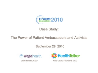 Case Study:

The Power of Patient Ambassadors and Activists

                      September 29, 2010



      Jack Barrette, CEO          Andy Levitt, Founder & CEO
 