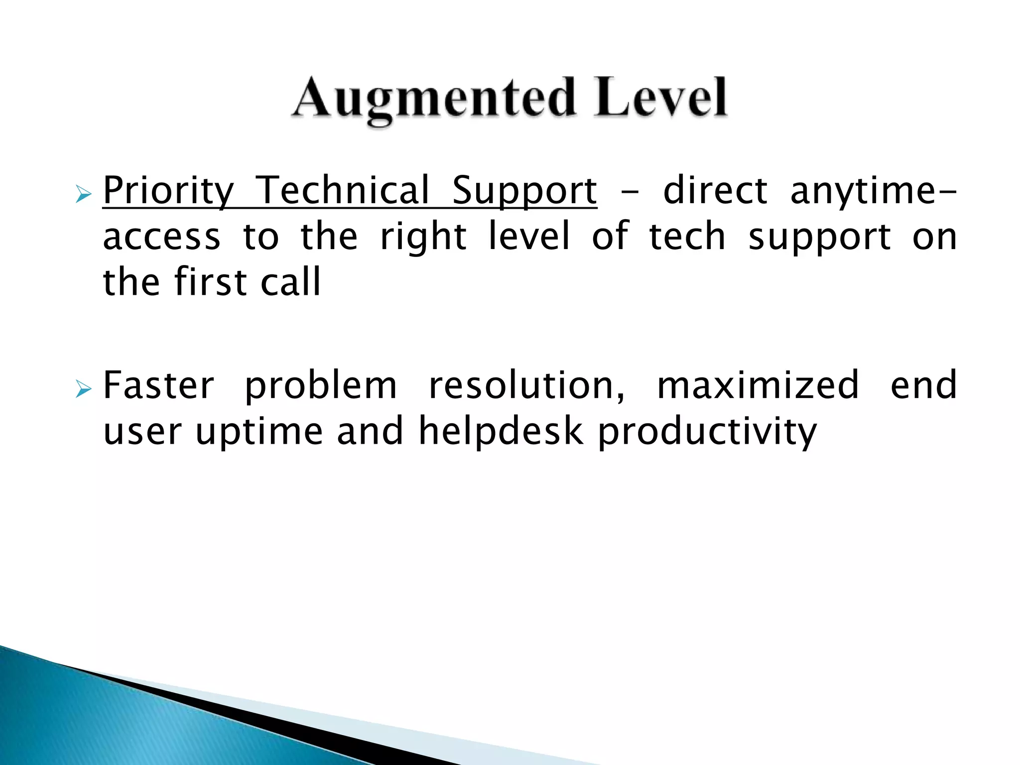  Priority Technical Support - direct anytime-
access to the right level of tech support on
the first call
 Faster problem resolution, maximized end
user uptime and helpdesk productivity
 