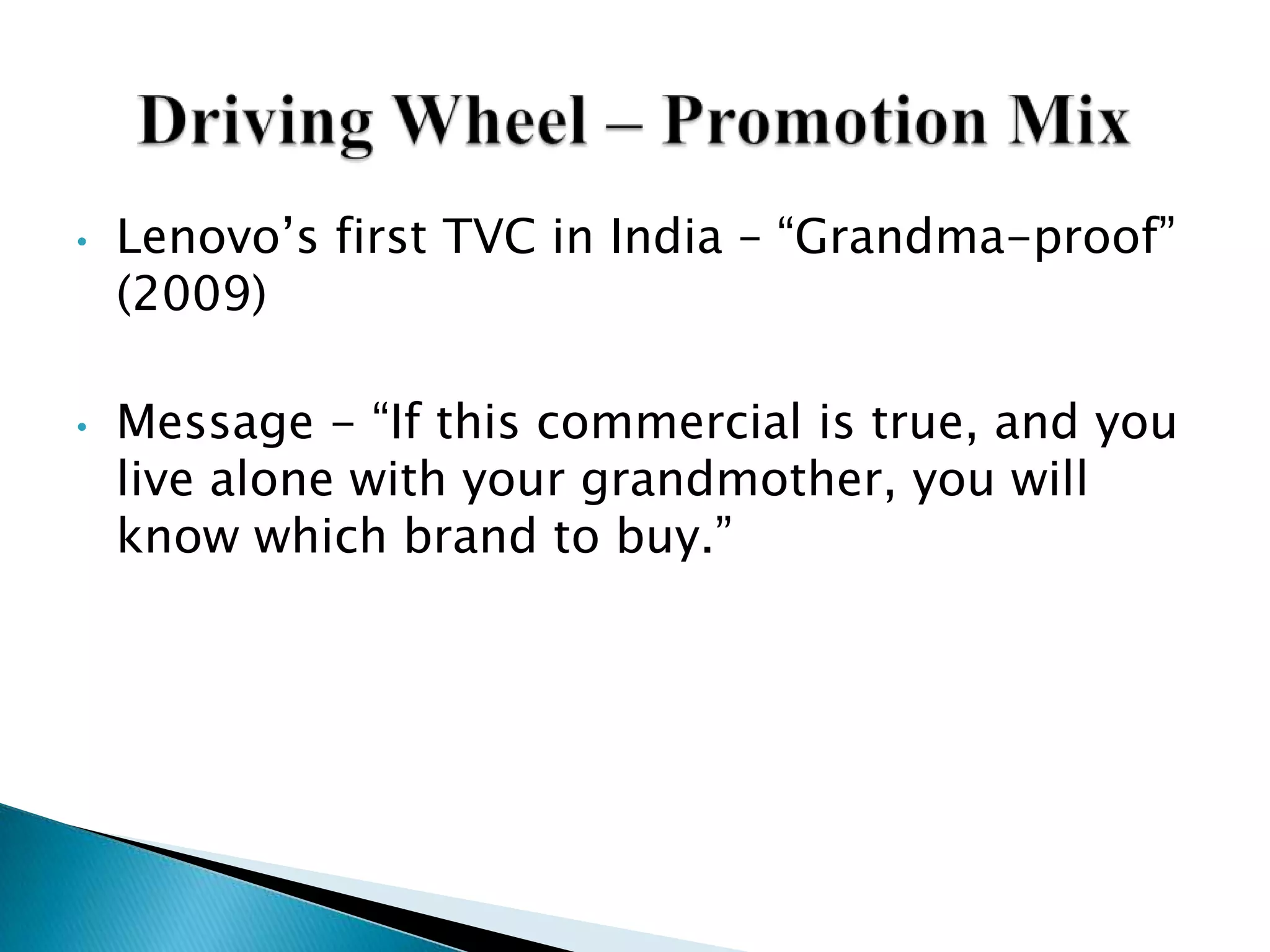 • Lenovo‟s first TVC in India – “Grandma-proof”
(2009)
• Message - “If this commercial is true, and you
live alone with your grandmother, you will
know which brand to buy.”
 