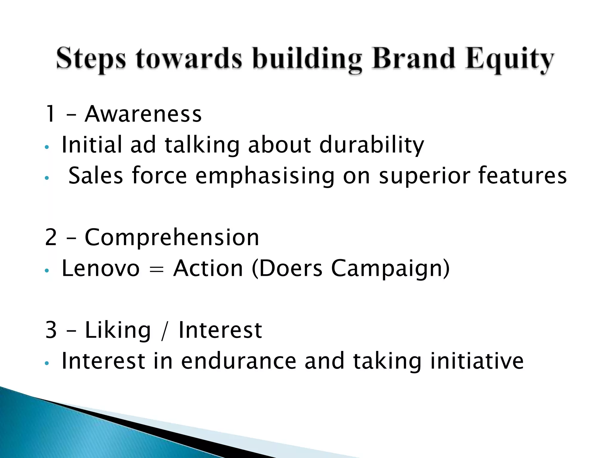 1 – Awareness
• Initial ad talking about durability
• Sales force emphasising on superior features
2 – Comprehension
• Lenovo = Action (Doers Campaign)
3 – Liking / Interest
• Interest in endurance and taking initiative
 