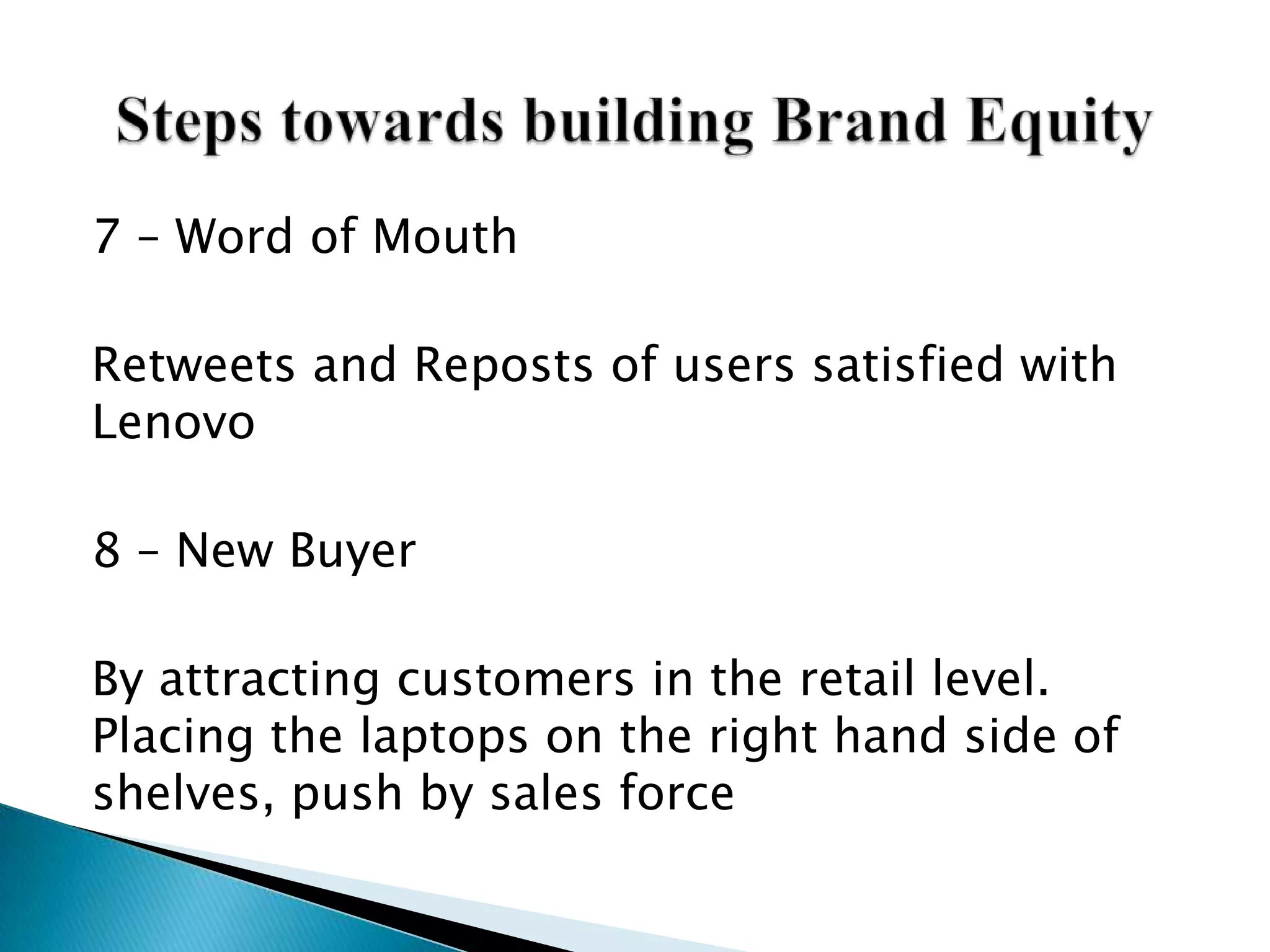 7 – Word of Mouth
Retweets and Reposts of users satisfied with
Lenovo
8 – New Buyer
By attracting customers in the retail level.
Placing the laptops on the right hand side of
shelves, push by sales force
 