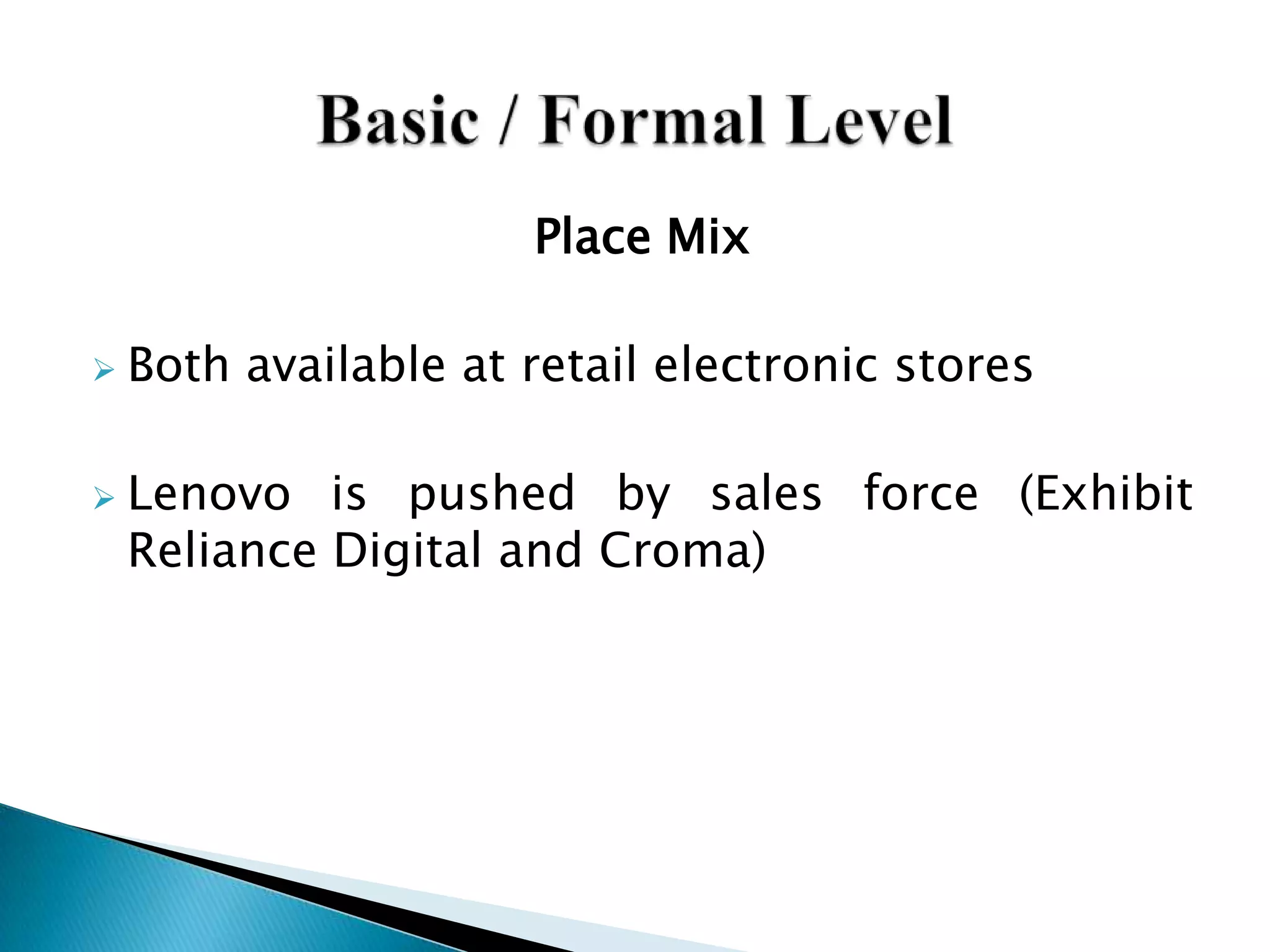 Place Mix
 Both available at retail electronic stores
 Lenovo is pushed by sales force (Exhibit
Reliance Digital and Croma)
 