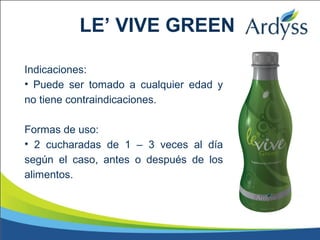 Indicaciones:
• Puede ser tomado a cualquier edad y
no tiene contraindicaciones.
Formas de uso:
• 2 cucharadas de 1 – 3 veces al día
según el caso, antes o después de los
alimentos.
LE’ VIVE GREEN