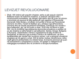 LEVIZJET REVOLUCIONARE
 Shek. XIX shënoi për popullin shqiptar, ashtu si për popujt e tjerë të
Ballkanit hyrjen në histor...