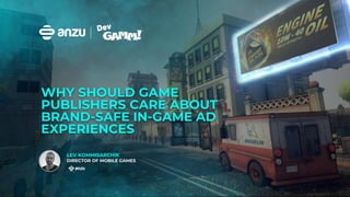 WHY SHOULD GAME
PUBLISHERS CARE ABOUT
BRAND-SAFE IN-GAME AD
EXPERIENCES
LEV KOMMISARCHIK
DIRECTOR OF MOBILE GAMES
 