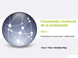 Fonaments i evolució de la multimèdia PAC 1.-   Presentació  visual cap.1 L.Manovich   Autor: Víctor Gonzàlez Roig 