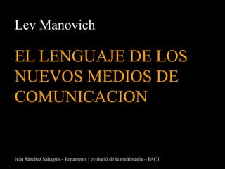 Lev Manovich

EL LENGUAJE DE LOS
NUEVOS MEDIOS DE
COMUNICACION


Iván Sánchez Sahagún – Fonaments i evolució de la multimèdia – PAC1
 