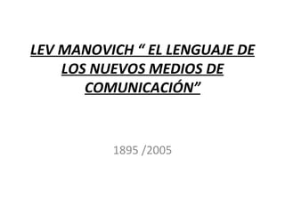 LEV MANOVICH “ EL LENGUAJE DE
    LOS NUEVOS MEDIOS DE
       COMUNICACIÓN”


          1895 /2005
 