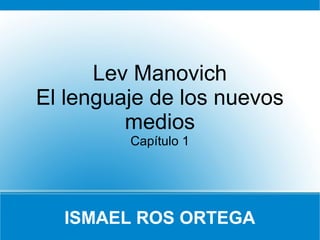 Lev Manovich
El lenguaje de los nuevos
         medios
         Capítulo 1




  ISMAEL ROS ORTEGA
 