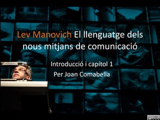 Lev Manovich El llenguatge dels
 nous mitjans de comunicació
        Introducció i capítol 1
         Per Joan Comabella
 