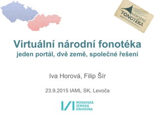 Virtuální národní fonotéka
jeden portál, dvě země, společné řešení
Iva Horová, Filip Šír
23.9.2015 IAML SK, Levoča
 