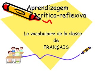 Aprendizagem
crítico-reflexiva
Le vocabulaire de la classe
de
FRANÇAIS

 