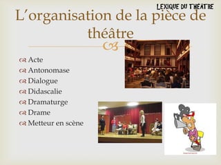 L’organisation de la pièce de
théâtre



 Acte
 Antonomase
 Dialogue
 Didascalie
 Dramaturge
 Drame
 Metteur en scène

 